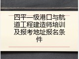 四平一级港口与航道工程建造师培训及报考地址报名条件