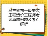 乌兰察布一级安装工程造价工程师考试真题例题及考点解析