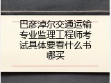 巴彦淖尔交通运输专业监理工程师考试具体要看什么书哪买