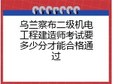 乌兰察布二级机电工程建造师考试要多少分才能合格通过