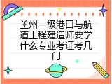 兰州一级港口与航道工程建造师要学什么专业考证考几门