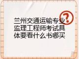 兰州交通运输专业监理工程师考试具体要看什么书哪买