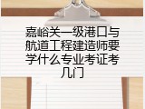 嘉峪关一级港口与航道工程建造师要学什么专业考证考几门