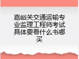 嘉峪关交通运输专业监理工程师考试具体要看什么书哪买