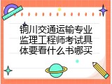 铜川交通运输专业监理工程师考试具体要看什么书哪买