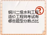 铜川二级水利工程造价工程师考试有哪些题型分数占比