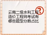 云南二级水利工程造价工程师考试有哪些题型分数占比