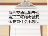 海西交通运输专业监理工程师考试具体要看什么书哪买