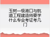 玉树一级港口与航道工程建造师要学什么专业考证考几门