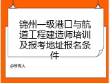 锦州一级港口与航道工程建造师培训及报考地址报名条件