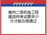 儋州二级机电工程建造师考试要多少分才能合格通过