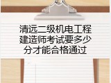 清远二级机电工程建造师考试要多少分才能合格通过