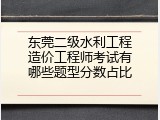 东莞二级水利工程造价工程师考试有哪些题型分数占比