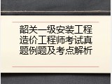 韶关一级安装工程造价工程师考试真题例题及考点解析