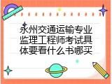 永州交通运输专业监理工程师考试具体要看什么书哪买