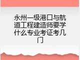 永州一级港口与航道工程建造师要学什么专业考证考几门