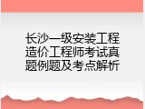 长沙一级安装工程造价工程师考试真题例题及考点解析
