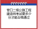 营口二级公路工程建造师考试要多少分才能合格通过