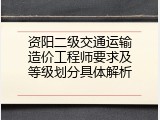 资阳二级交通运输造价工程师要求及等级划分具体解析
