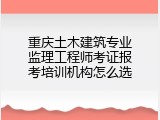 重庆土木建筑专业监理工程师考证报考培训机构怎么选