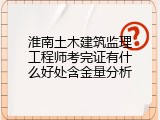 淮南土木建筑监理工程师考完证有什么好处含金量分析