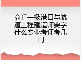 商丘一级港口与航道工程建造师要学什么专业考证考几门