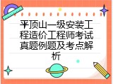平顶山一级安装工程造价工程师考试真题例题及考点解析