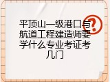 平顶山一级港口与航道工程建造师要学什么专业考证考几门