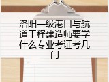 洛阳一级港口与航道工程建造师要学什么专业考证考几门