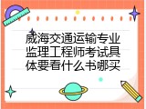 威海交通运输专业监理工程师考试具体要看什么书哪买