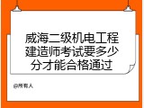 威海二级机电工程建造师考试要多少分才能合格通过