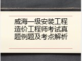 威海一级安装工程造价工程师考试真题例题及考点解析