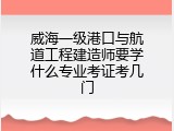 威海一级港口与航道工程建造师要学什么专业考证考几门