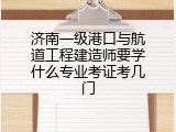 济南一级港口与航道工程建造师要学什么专业考证考几门