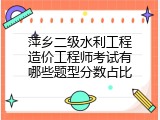 萍乡二级水利工程造价工程师考试有哪些题型分数占比