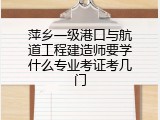 萍乡一级港口与航道工程建造师要学什么专业考证考几门