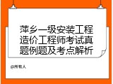 萍乡一级安装工程造价工程师考试真题例题及考点解析