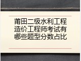 莆田二级水利工程造价工程师考试有哪些题型分数占比