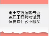 莆田交通运输专业监理工程师考试具体要看什么书哪买
