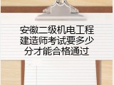 安徽二级机电工程建造师考试要多少分才能合格通过