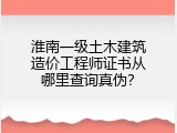 淮南一级土木建筑造价工程师证书从哪里查询真伪？