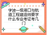 宁波一级港口与航道工程建造师要学什么专业考证考几门