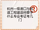 杭州一级港口与航道工程建造师要学什么专业考证考几门