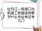 牡丹江一级港口与航道工程建造师要学什么专业考证考几门
