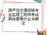 葫芦岛交通运输专业监理工程师考试具体要看什么书哪买