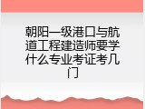 朝阳一级港口与航道工程建造师要学什么专业考证考几门