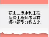 鞍山二级水利工程造价工程师考试有哪些题型分数占比