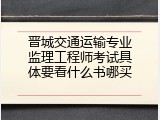 晋城交通运输专业监理工程师考试具体要看什么书哪买