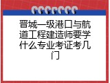 晋城一级港口与航道工程建造师要学什么专业考证考几门