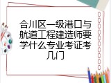 合川区一级港口与航道工程建造师要学什么专业考证考几门
